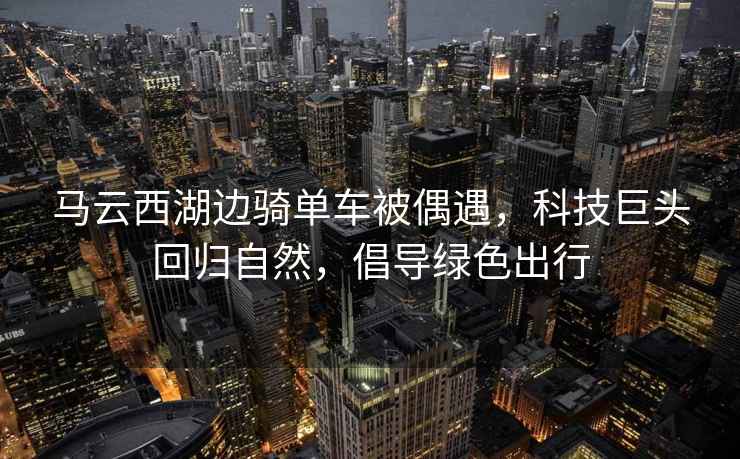 馬云西湖邊騎單車(chē)被偶遇，科技巨頭回歸自然，倡導綠色出行