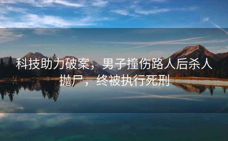 科技助力破案，男子撞傷路人后殺人拋尸，終被執行死刑