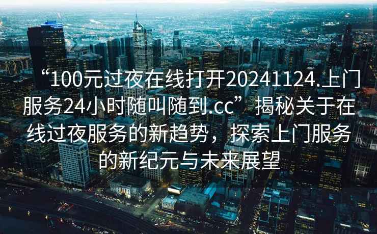 “100元過(guò)夜在線(xiàn)打開(kāi)20241124.上門(mén)服務(wù)24小時(shí)隨叫隨到.cc”揭秘關(guān)于在線(xiàn)過(guò)夜服務(wù)的新趨勢，探索上門(mén)服務(wù)的新紀元與未來(lái)展望