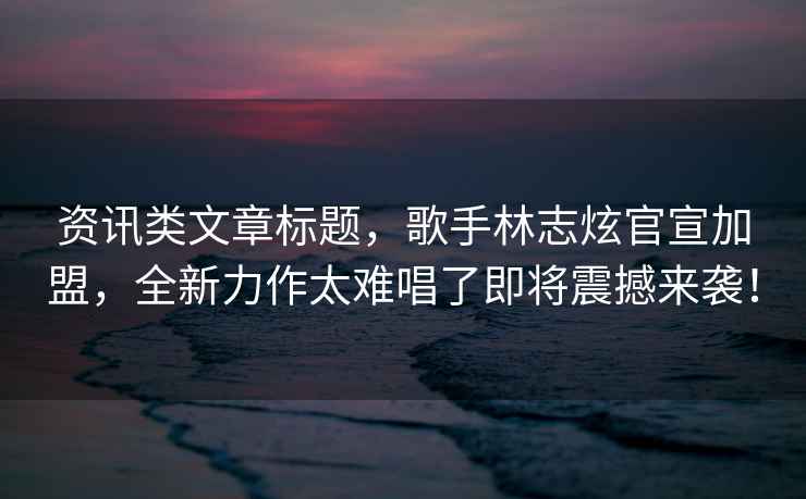 資訊類(lèi)文章標題，歌手林志炫官宣加盟，全新力作太難唱了即將震撼來(lái)襲！