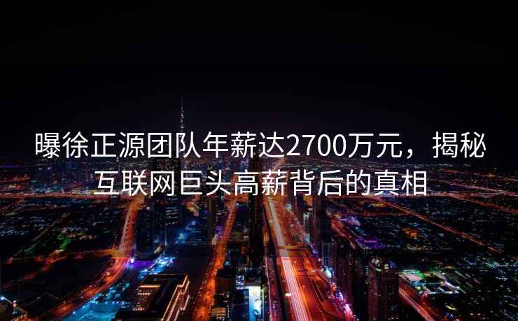 曝徐正源團隊年薪達2700萬(wàn)元，揭秘互聯(lián)網(wǎng)巨頭高薪背后的真相