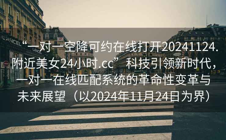 “一對一空降可約在線(xiàn)打開(kāi)20241124.附近美女24小時(shí).cc”科技引領(lǐng)新時(shí)代，一對一在線(xiàn)匹配系統的革命性變革與未來(lái)展望（以2024年11月24日為界）