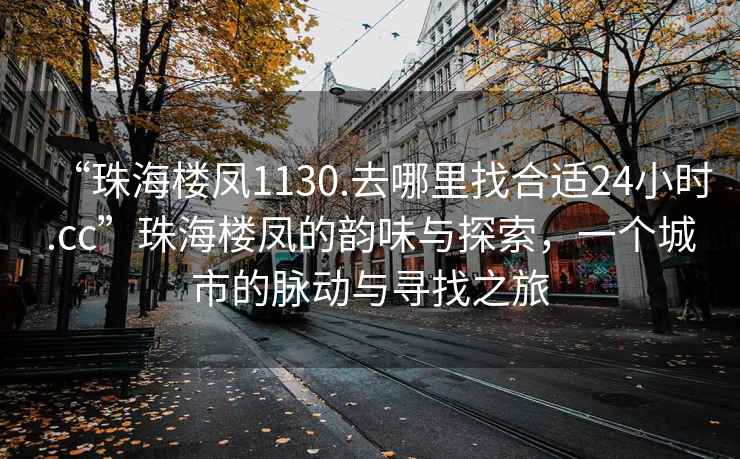“珠海樓鳳1130.去哪里找合適24小時(shí).cc”珠海樓鳳的韻味與探索，一個(gè)城市的脈動(dòng)與尋找之旅