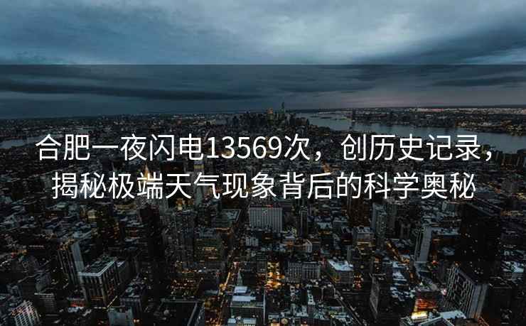 合肥一夜閃電13569次，創(chuàng  )歷史記錄，揭秘極端天氣現象背后的科學(xué)奧秘