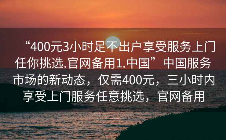 “400元3小時(shí)足不出戶(hù)享受服務(wù)上門(mén)任你挑選.官網(wǎng)備用1.中國”中國服務(wù)市場(chǎng)的新動(dòng)態(tài)，僅需400元，三小時(shí)內享受上門(mén)服務(wù)任意挑選，官網(wǎng)備用