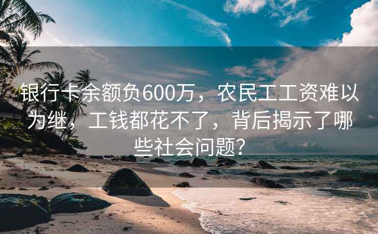 銀行卡余額負600萬(wàn)，農民工工資難以為繼，工錢(qián)都花不了，背后揭示了哪些社會(huì )問(wèn)題？