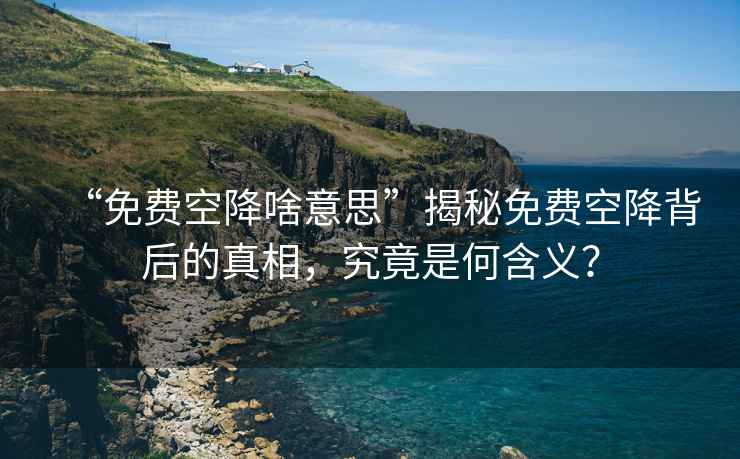 “免費空降啥意思”揭秘免費空降背后的真相，究竟是何含義？