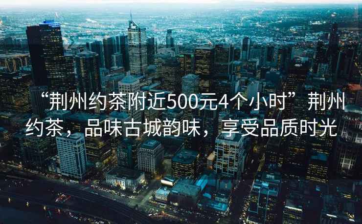 “荊州約茶附近500元4個(gè)小時(shí)”荊州約茶，品味古城韻味，享受品質(zhì)時(shí)光
