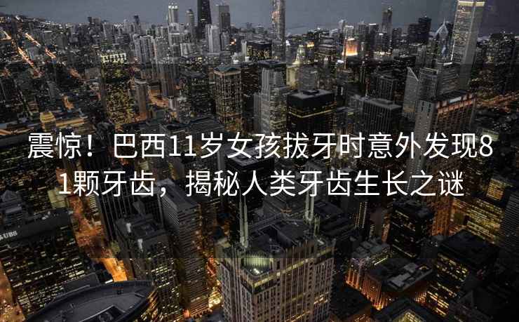 震驚！巴西11歲女孩拔牙時(shí)意外發(fā)現81顆牙齒，揭秘人類(lèi)牙齒生長(cháng)之謎