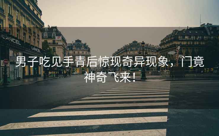 男子吃見(jiàn)手青后驚現奇異現象，門(mén)竟神奇飛來(lái)！