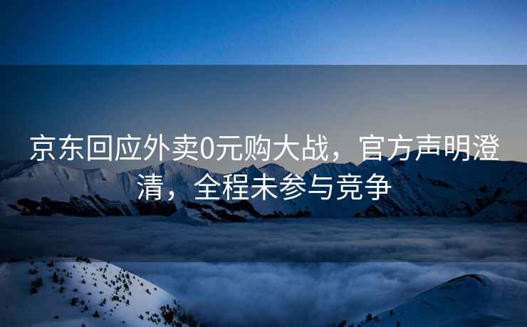 京東回應外賣(mài)0元購大戰，官方聲明澄清，全程未參與競爭