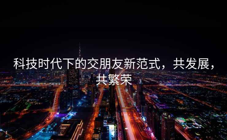 科技時(shí)代下的交朋友新范式，共發(fā)展，共繁榮