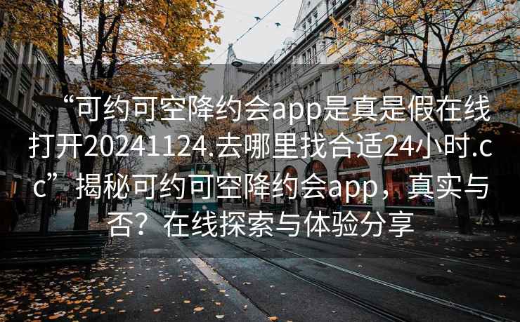 “可約可空降約會(huì )app是真是假在線(xiàn)打開(kāi)20241124.去哪里找合適24小時(shí).cc”揭秘可約可空降約會(huì )app，真實(shí)與否？在線(xiàn)探索與體驗分享