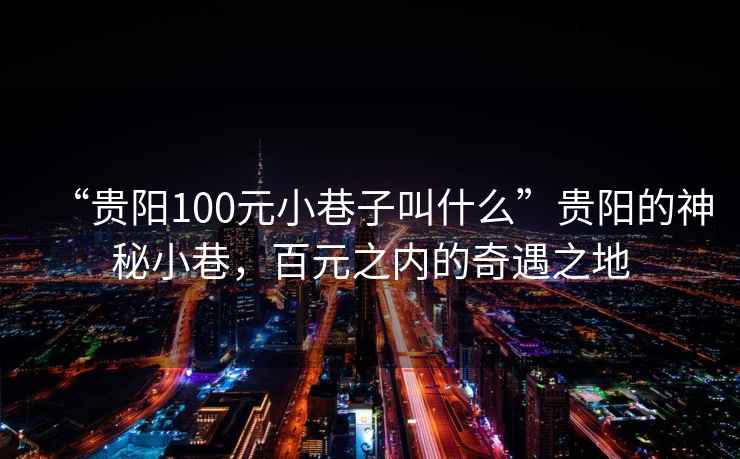 “貴陽(yáng)100元小巷子叫什么”貴陽(yáng)的神秘小巷，百元之內的奇遇之地
