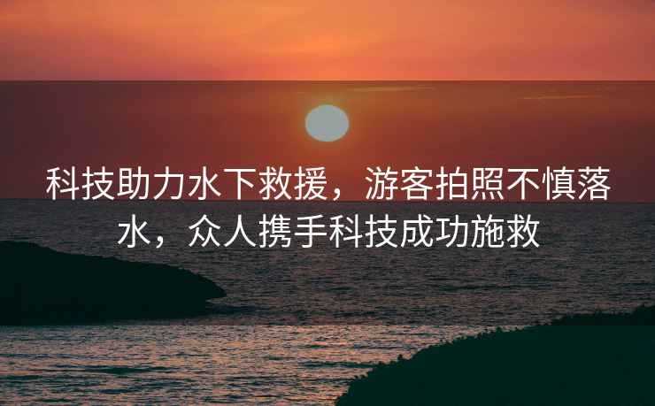 科技助力水下救援，游客拍照不慎落水，眾人攜手科技成功施救