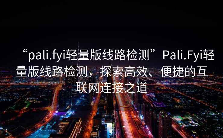 “pali.fyi輕量版線(xiàn)路檢測”P(pán)ali.Fyi輕量版線(xiàn)路檢測，探索高效、便捷的互聯(lián)網(wǎng)連接之道