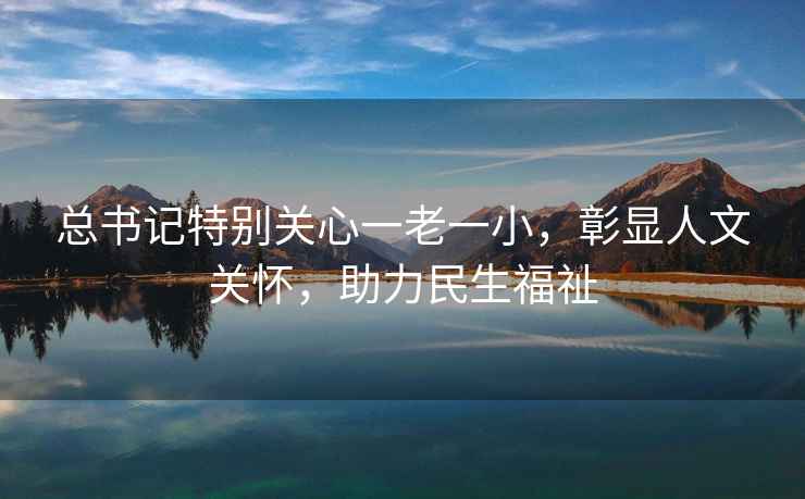 總書(shū)記特別關(guān)心一老一小，彰顯人文關(guān)懷，助力民生福祉