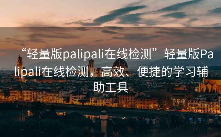 “輕量版palipali在線(xiàn)檢測”輕量版Palipali在線(xiàn)檢測，高效、便捷的學(xué)習輔助工具