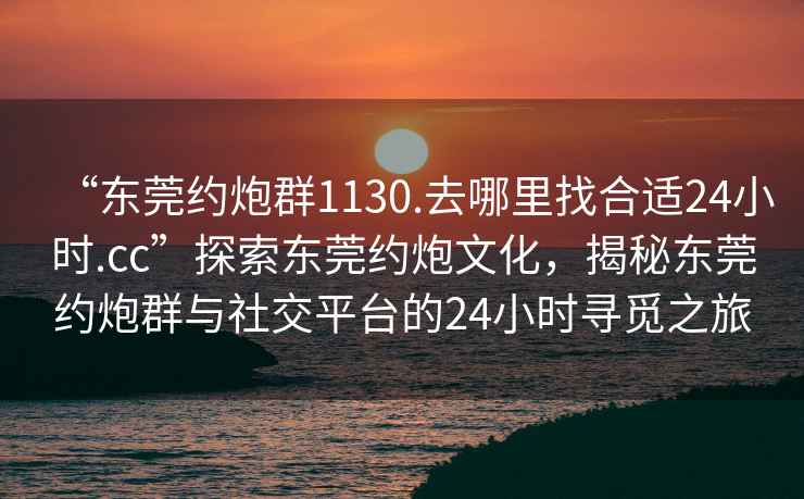 “東莞約炮群1130.去哪里找合適24小時(shí).cc”探索東莞約炮文化，揭秘東莞約炮群與社交平臺的24小時(shí)尋覓之旅
