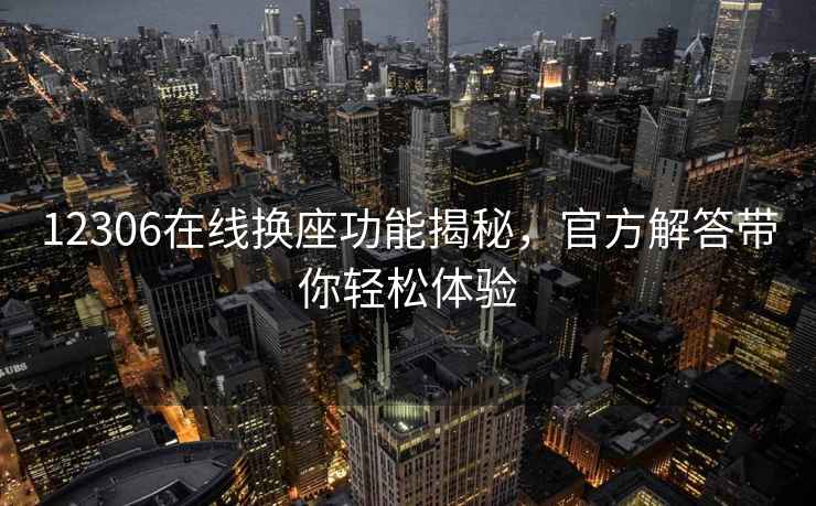 12306在線(xiàn)換座功能揭秘，官方解答帶你輕松體驗