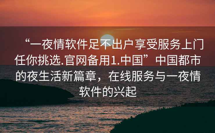 “一夜情軟件足不出戶(hù)享受服務(wù)上門(mén)任你挑選.官網(wǎng)備用1.中國”中國都市的夜生活新篇章，在線(xiàn)服務(wù)與一夜情軟件的興起