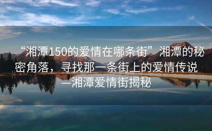 “湘潭150的愛(ài)情在哪條街”湘潭的秘密角落，尋找那一條街上的愛(ài)情傳說(shuō)—湘潭愛(ài)情街揭秘