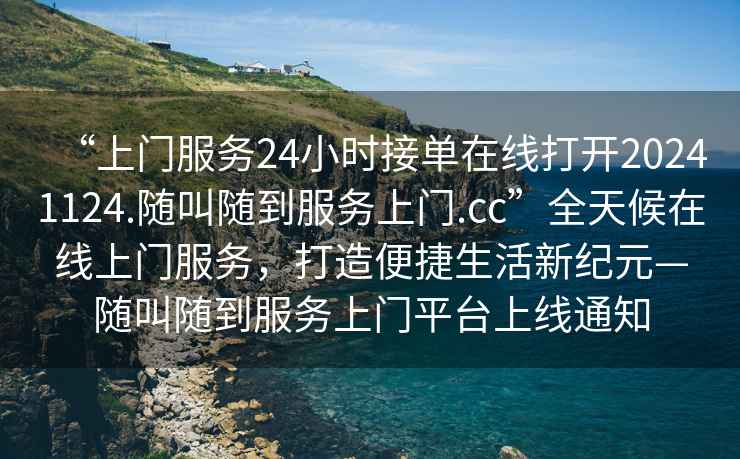 “上門(mén)服務(wù)24小時(shí)接單在線(xiàn)打開(kāi)20241124.隨叫隨到服務(wù)上門(mén).cc”全天候在線(xiàn)上門(mén)服務(wù)，打造便捷生活新紀元—隨叫隨到服務(wù)上門(mén)平臺上線(xiàn)通知