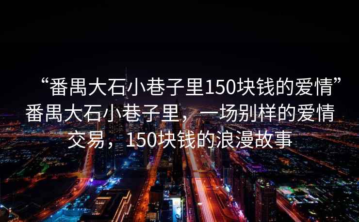 “番禺大石小巷子里150塊錢(qián)的愛(ài)情”番禺大石小巷子里，一場(chǎng)別樣的愛(ài)情交易，150塊錢(qián)的浪漫故事
