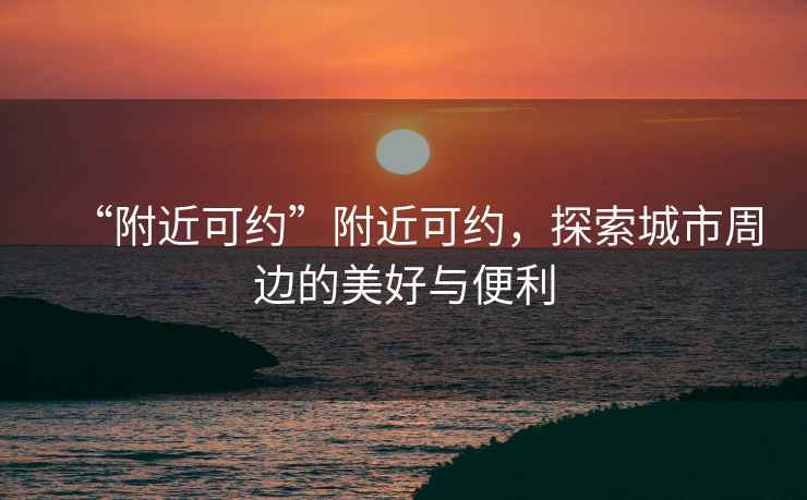 “附近可約”附近可約，探索城市周邊的美好與便利