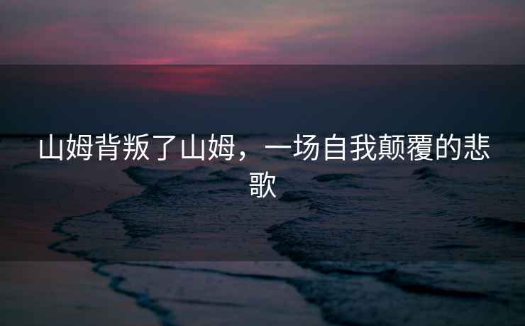 山姆背叛了山姆，一場(chǎng)自我顛覆的悲歌