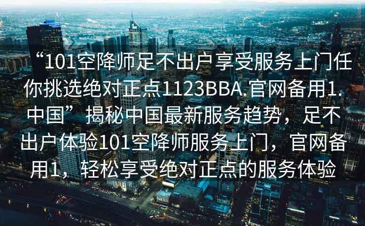 “101空降師足不出戶(hù)享受服務(wù)上門(mén)任你挑選絕對正點(diǎn)1123BBA.官網(wǎng)備用1.中國”揭秘中國最新服務(wù)趨勢，足不出戶(hù)體驗101空降師服務(wù)上門(mén)，官網(wǎng)備用1，輕松享受絕對正點(diǎn)的服務(wù)體驗