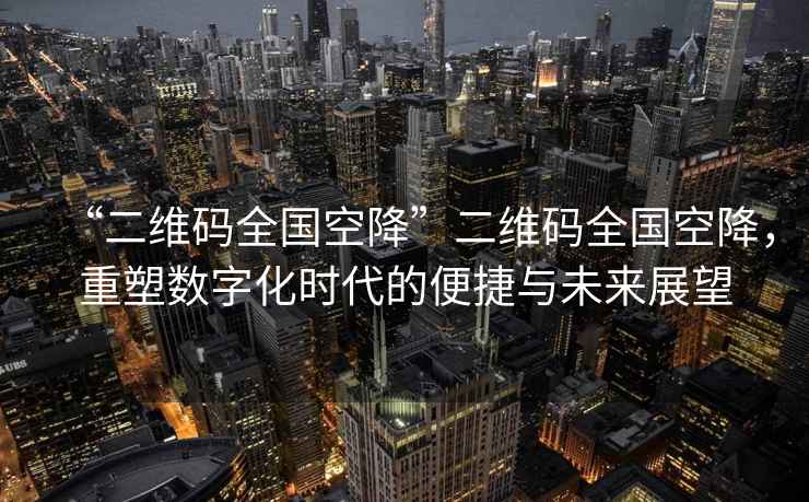 “二維碼全國空降”二維碼全國空降，重塑數字化時(shí)代的便捷與未來(lái)展望