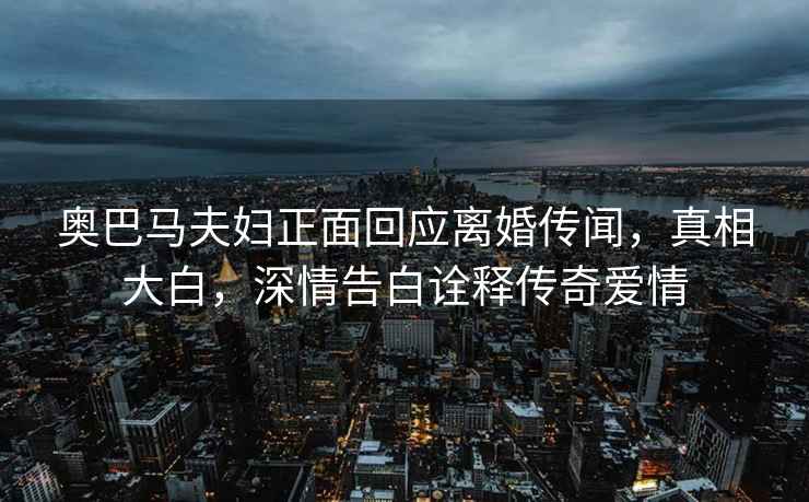 奧巴馬夫婦正面回應離婚傳聞，真相大白，深情告白詮釋傳奇愛(ài)情