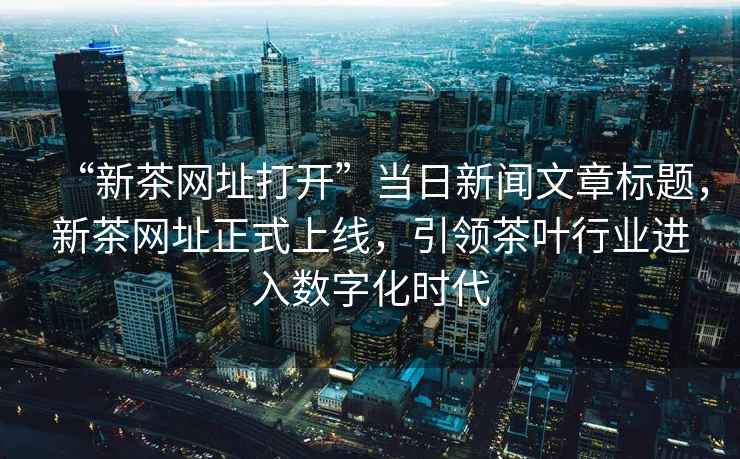 “新茶網(wǎng)址打開(kāi)”當日新聞文章標題，新茶網(wǎng)址正式上線(xiàn)，引領(lǐng)茶葉行業(yè)進(jìn)入數字化時(shí)代