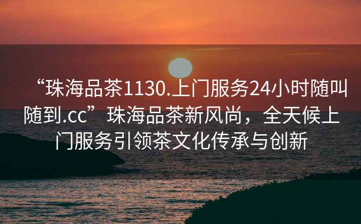 “珠海品茶1130.上門(mén)服務(wù)24小時(shí)隨叫隨到.cc”珠海品茶新風(fēng)尚，全天候上門(mén)服務(wù)引領(lǐng)茶文化傳承與創(chuàng  )新