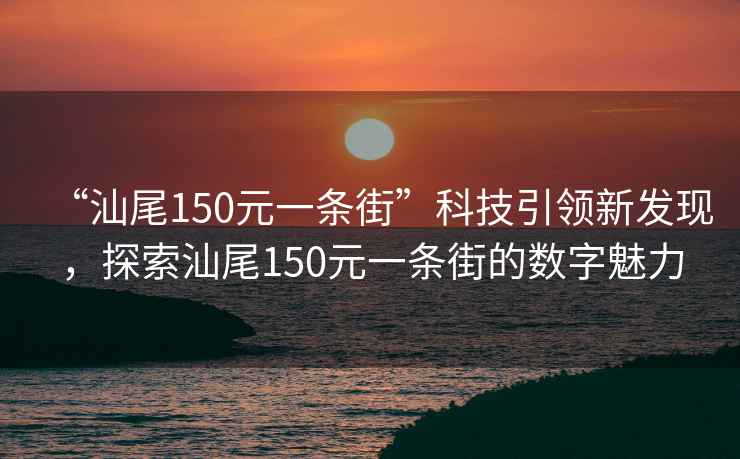 “汕尾150元一條街”科技引領(lǐng)新發(fā)現，探索汕尾150元一條街的數字魅力