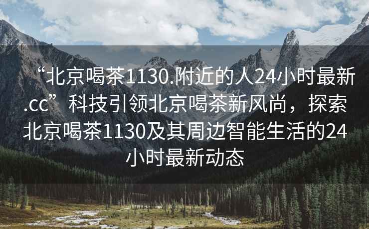 “北京喝茶1130.附近的人24小時(shí)最新.cc”科技引領(lǐng)北京喝茶新風(fēng)尚，探索北京喝茶1130及其周邊智能生活的24小時(shí)最新動(dòng)態(tài)