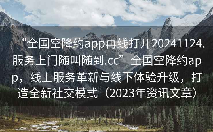 “全國空降約app再線(xiàn)打開(kāi)20241124.服務(wù)上門(mén)隨叫隨到.cc”全國空降約app，線(xiàn)上服務(wù)革新與線(xiàn)下體驗升級，打造全新社交模式（2023年資訊文章）
