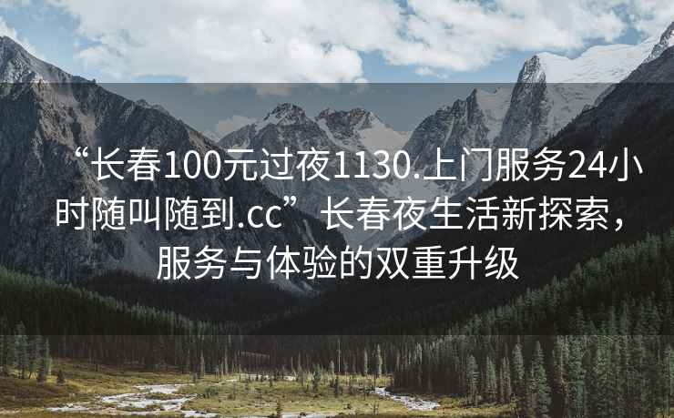 “長(cháng)春100元過(guò)夜1130.上門(mén)服務(wù)24小時(shí)隨叫隨到.cc”長(cháng)春夜生活新探索，服務(wù)與體驗的雙重升級