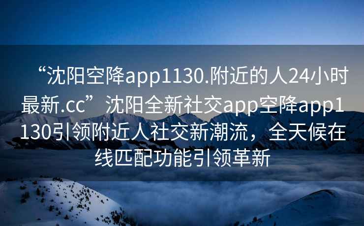 “沈陽(yáng)空降app1130.附近的人24小時(shí)最新.cc”沈陽(yáng)全新社交app空降app1130引領(lǐng)附近人社交新潮流，全天候在線(xiàn)匹配功能引領(lǐng)革新