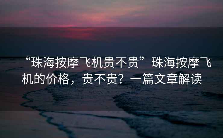 “珠海按摩飛機貴不貴”珠海按摩飛機的價(jià)格，貴不貴？一篇文章解讀