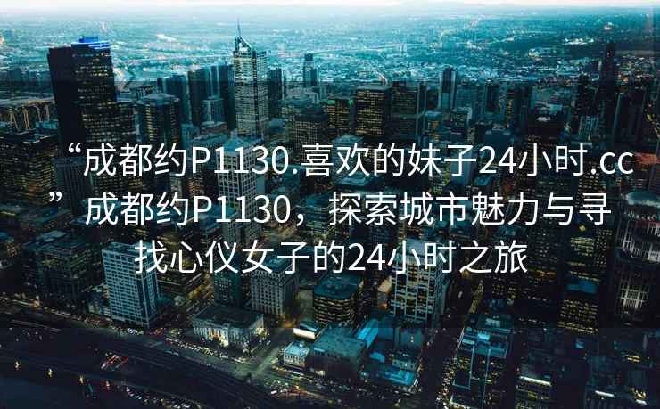 “成都約P1130.喜歡的妹子24小時(shí).cc”成都約P1130，探索城市魅力與尋找心儀女子的24小時(shí)之旅