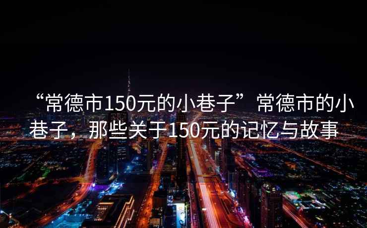 “常德市150元的小巷子”常德市的小巷子，那些關(guān)于150元的記憶與故事