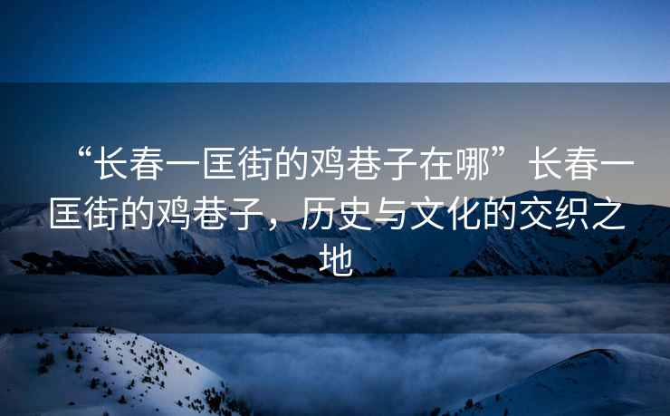 “長(cháng)春一匡街的雞巷子在哪”長(cháng)春一匡街的雞巷子，歷史與文化的交織之地