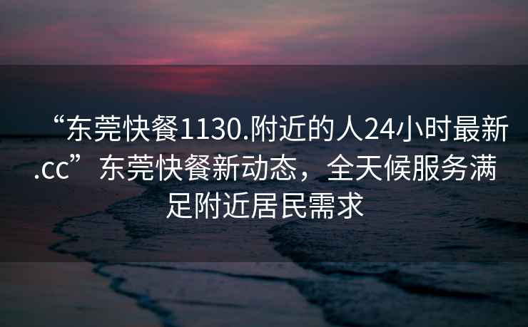 “東莞快餐1130.附近的人24小時(shí)最新.cc”東莞快餐新動(dòng)態(tài)，全天候服務(wù)滿(mǎn)足附近居民需求