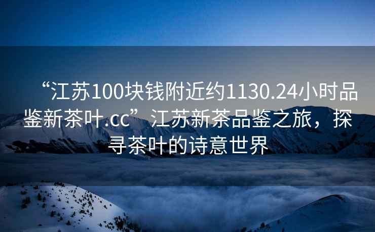 “江蘇100塊錢(qián)附近約1130.24小時(shí)品鑒新茶葉.cc”江蘇新茶品鑒之旅，探尋茶葉的詩(shī)意世界