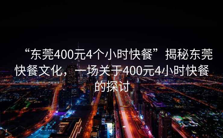 “東莞400元4個(gè)小時(shí)快餐”揭秘東莞快餐文化，一場(chǎng)關(guān)于400元4小時(shí)快餐的探討