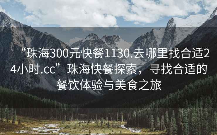 “珠海300元快餐1130.去哪里找合適24小時(shí).cc”珠?？觳吞剿?，尋找合適的餐飲體驗與美食之旅
