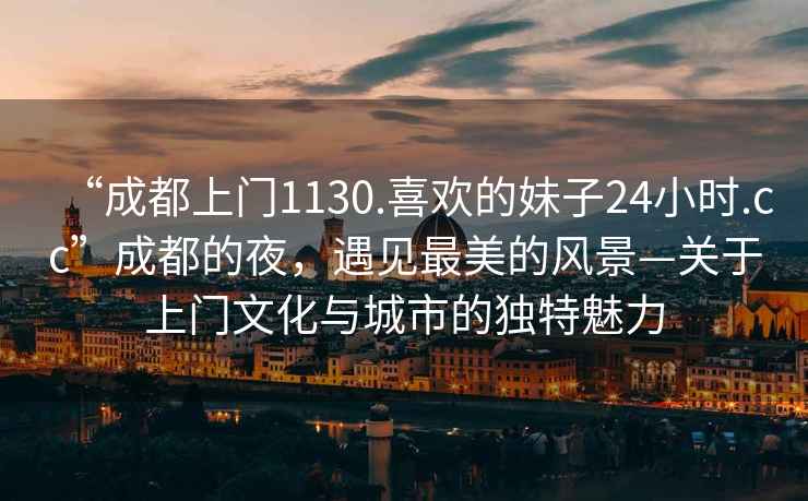 “成都上門(mén)1130.喜歡的妹子24小時(shí).cc”成都的夜，遇見(jiàn)最美的風(fēng)景—關(guān)于上門(mén)文化與城市的獨特魅力