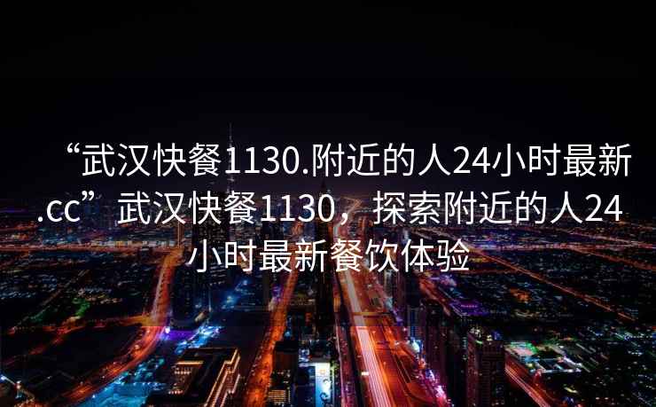 “武漢快餐1130.附近的人24小時(shí)最新.cc”武漢快餐1130，探索附近的人24小時(shí)最新餐飲體驗